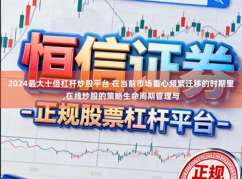 2024最大十倍杠杆炒股平台 在当前市场重心频繁迁移的时期里，在线炒股的策略生命周期管理与