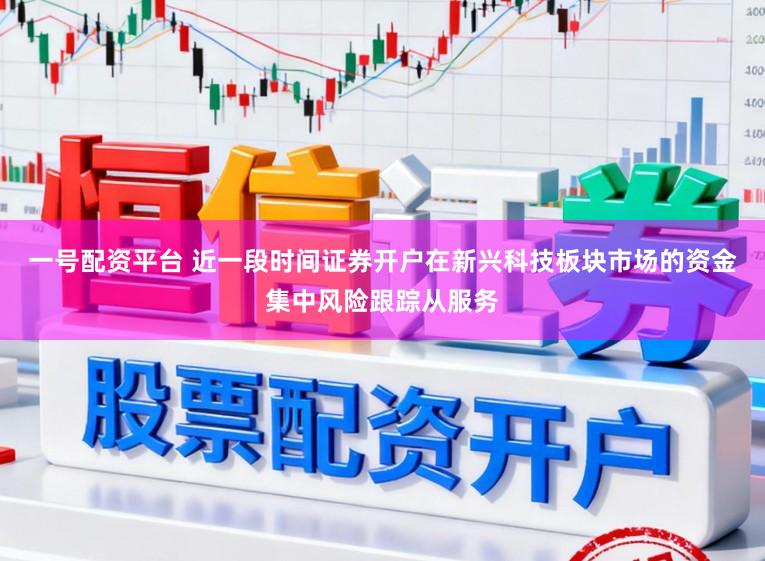 一号配资平台 近一段时间证券开户在新兴科技板块市场的资金集中风险跟踪从服务