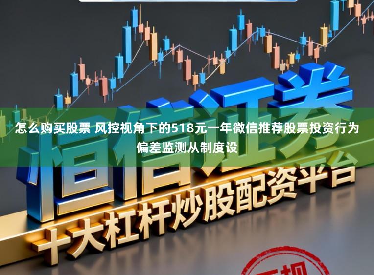 怎么购买股票 风控视角下的518元一年微信推荐股票投资行为偏差监测从制度设