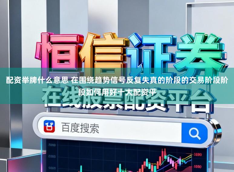 配资举牌什么意思 在围绕趋势信号反复失真的阶段的交易阶段阶段如何用好十大配资平