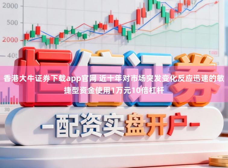 香港大牛证券下载app官网 近十年对市场突发变化反应迅速的敏捷型资金使用1万元10倍杠杆