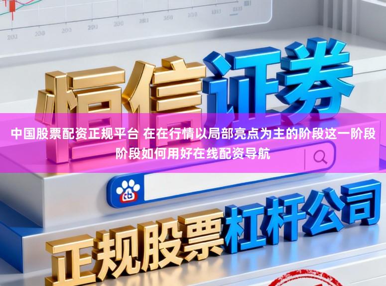 中国股票配资正规平台 在在行情以局部亮点为主的阶段这一阶段阶段如何用好在线配资导航