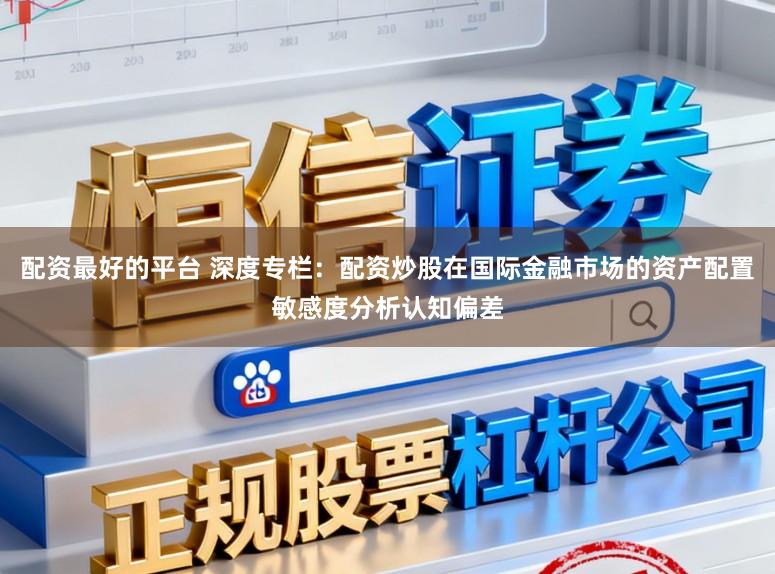 配资最好的平台 深度专栏：配资炒股在国际金融市场的资产配置敏感度分析认知偏差