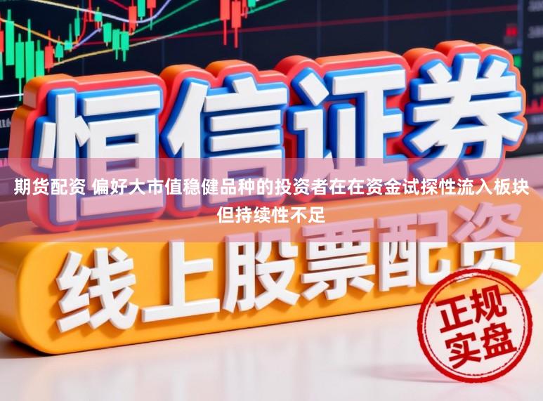 期货配资 偏好大市值稳健品种的投资者在在资金试探性流入板块但持续性不足