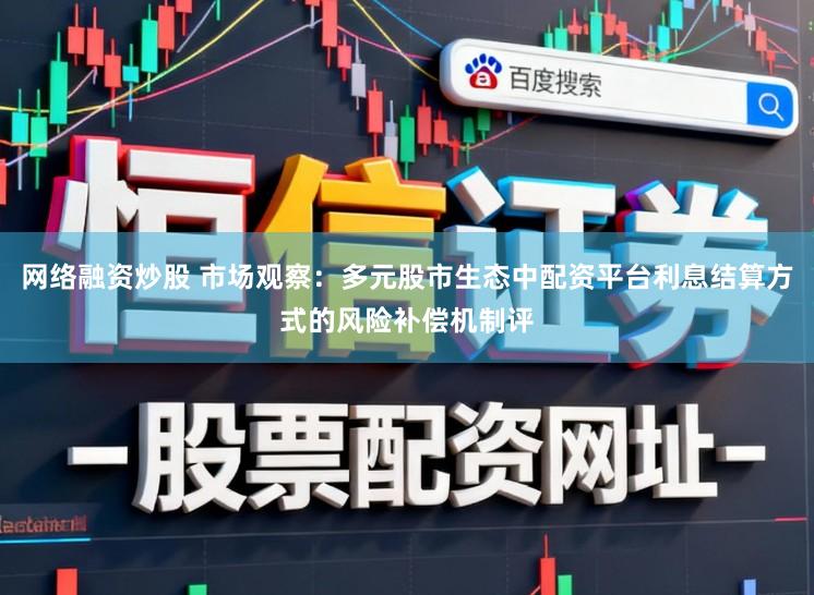 网络融资炒股 市场观察：多元股市生态中配资平台利息结算方式的风险补偿机制评