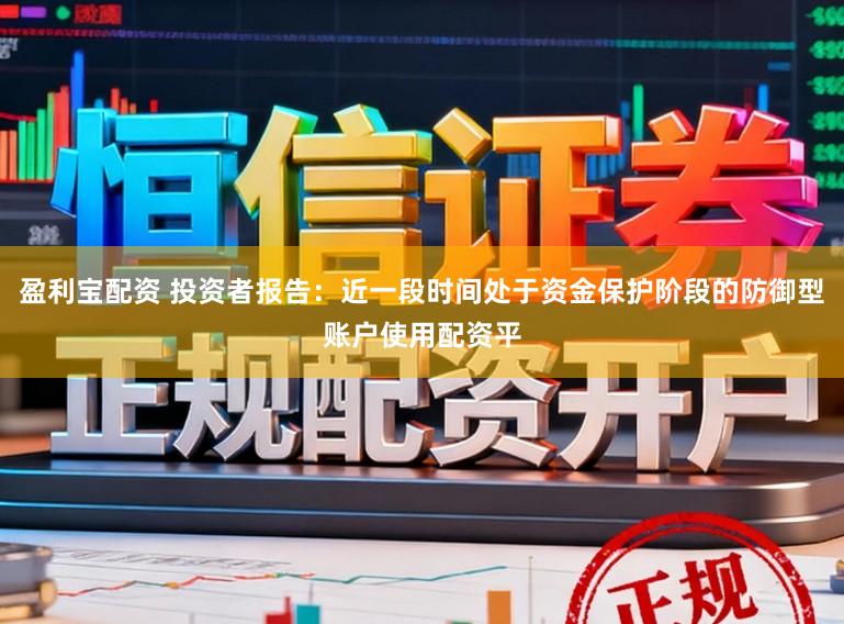 盈利宝配资 投资者报告：近一段时间处于资金保护阶段的防御型账户使用配资平