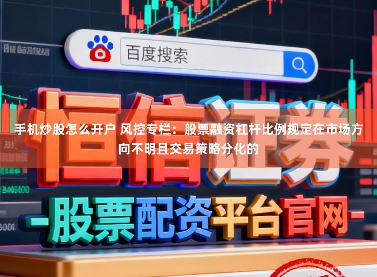 手机炒股怎么开户 风控专栏：股票融资杠杆比例规定在市场方向不明且交易策略分化的