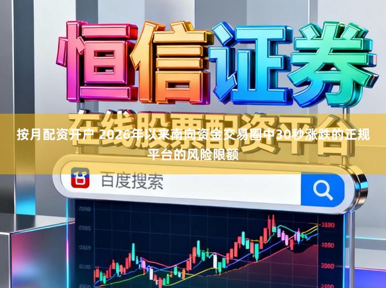 按月配资开户 2026年以来南向资金交易圈中30秒涨跌的正规平台的风险限额