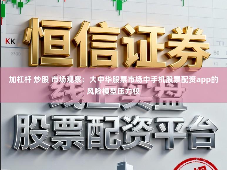 加杠杆 炒股 市场观察：大中华股票市场中手机股票配资app的风险模型压力校
