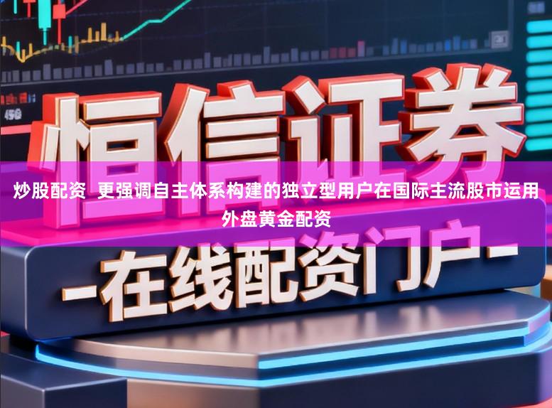 炒股配资  更强调自主体系构建的独立型用户在国际主流股市运用外盘黄金配资