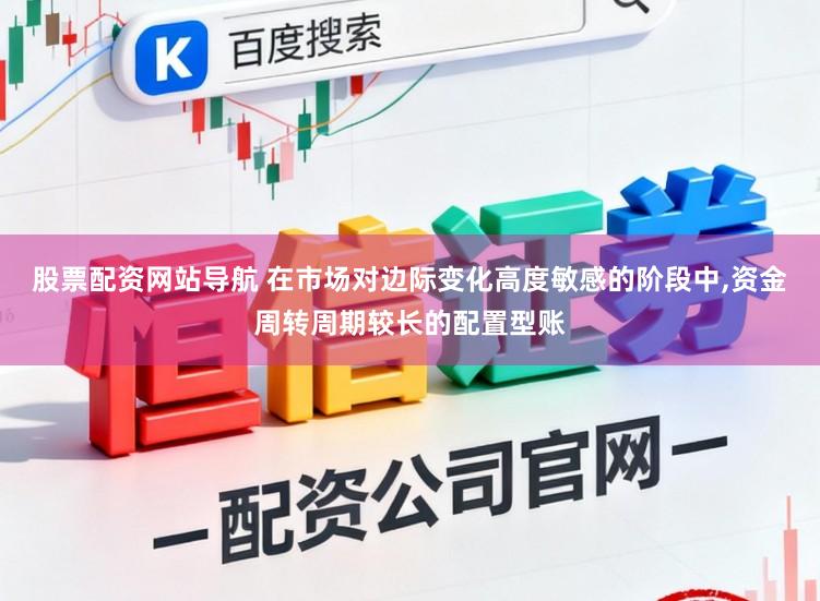 股票配资网站导航 在市场对边际变化高度敏感的阶段中，资金周转周期较长的配置型账