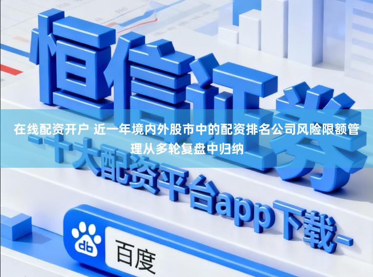 在线配资开户 近一年境内外股市中的配资排名公司风险限额管理从多轮复盘中归纳