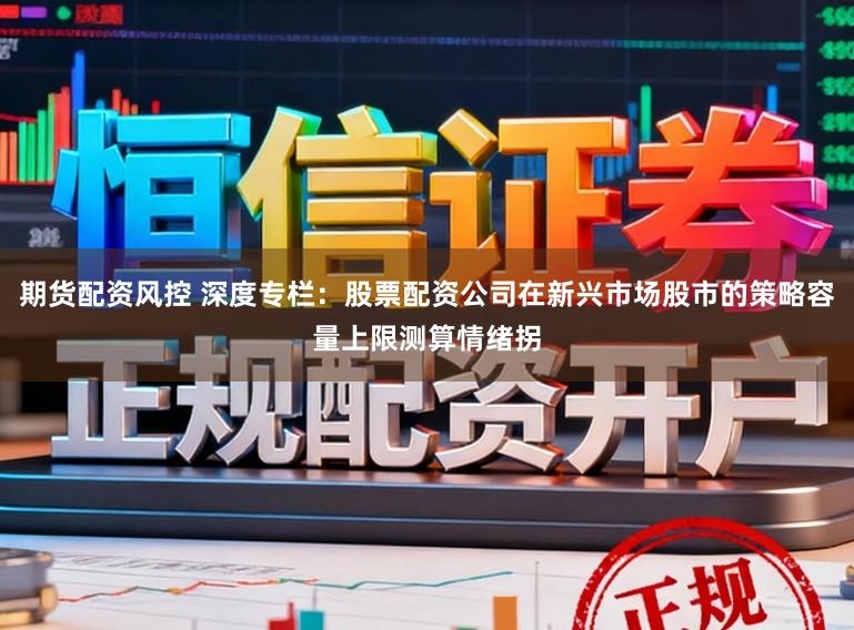 期货配资风控 深度专栏:股票配资公司在新兴市场股市的策略容量上限测算情绪拐