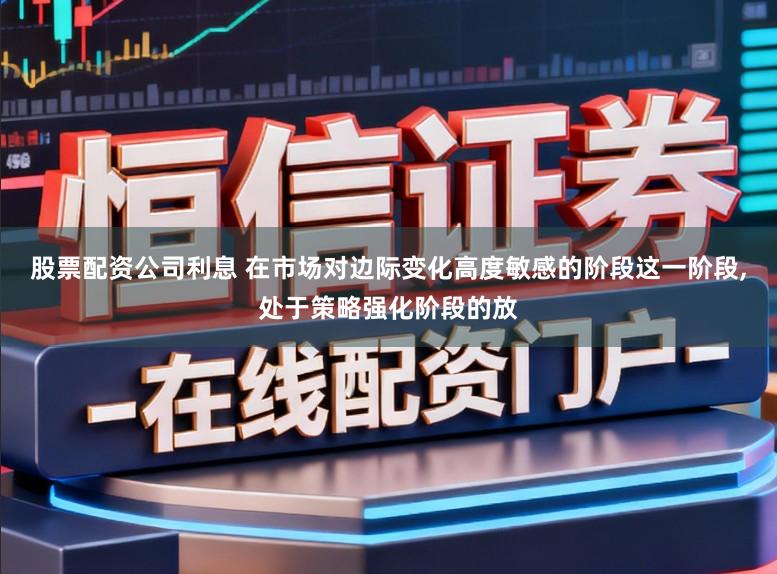 股票配资公司利息 在市场对边际变化高度敏感的阶段这一阶段，处于策略强化阶段的放