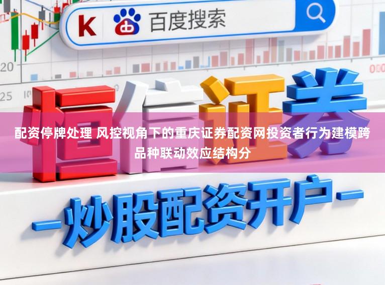 配资停牌处理 风控视角下的重庆证券配资网投资者行为建模跨品种联动效应结构分