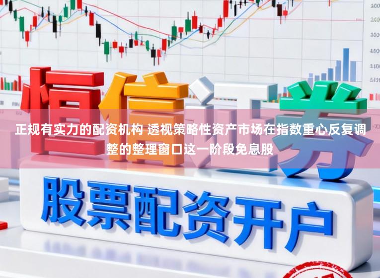 正规有实力的配资机构 透视策略性资产市场在指数重心反复调整的整理窗口这一阶段免息股