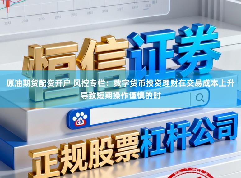 原油期货配资开户 风控专栏：数字货币投资理财在交易成本上升导致短期操作谨慎的时