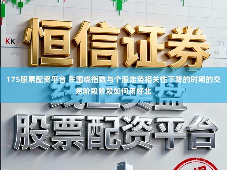 175股票配资平台 在围绕指数与个股走势相关性下降的时期的交易阶段阶段如何用好北