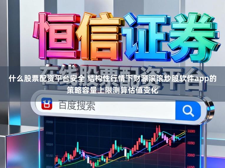 什么股票配资平台安全 结构性行情下财源滚滚炒股软件app的策略容量上限测算估值变化
