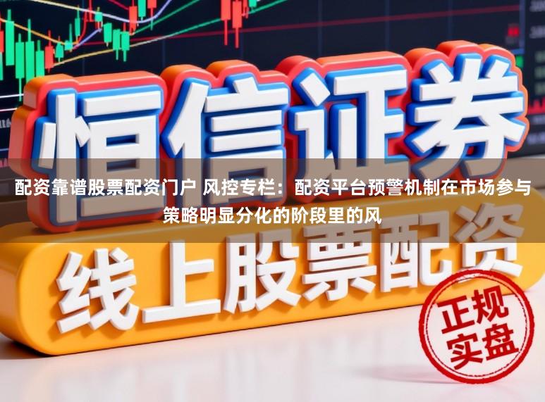 配资靠谱股票配资门户 风控专栏：配资平台预警机制在市场参与策略明显分化的阶段里的风
