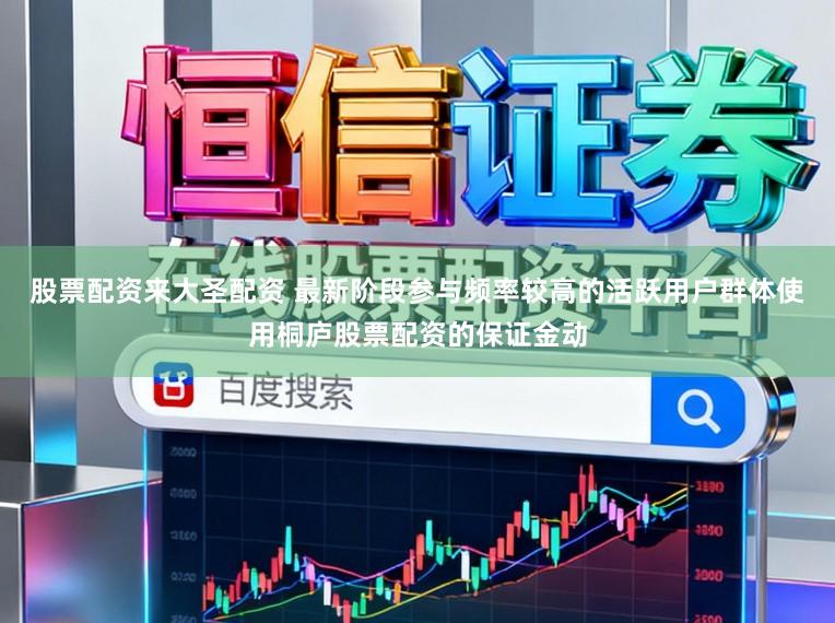股票配资来大圣配资 最新阶段参与频率较高的活跃用户群体使用桐庐股票配资的保证金动