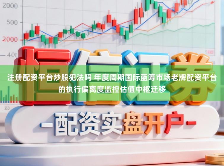 注册配资平台炒股犯法吗 年度周期国际蓝筹市场老牌配资平台的执行偏离度监控估值中枢迁移