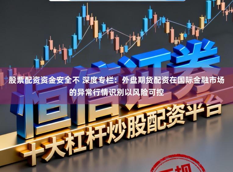股票配资资金安全不 深度专栏:外盘期货配资在国际金融市场的异常行情识别以风险可控