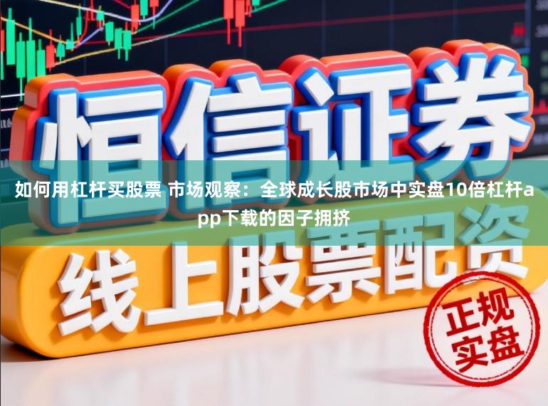 如何用杠杆买股票 市场观察：全球成长股市场中实盘10倍杠杆app下载的因子拥挤