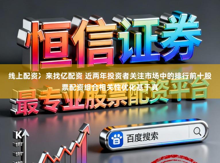 线上配资冫来找亿配资 近两年投资者关注市场中的排行前十股票配资组合相关性优化基于真
