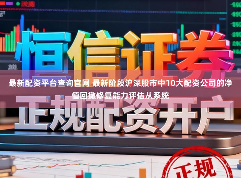 最新配资平台查询官网 最新阶段沪深股市中10大配资公司的净值回撤修复能力评估从系统