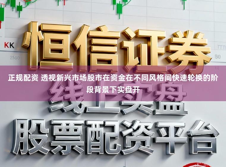 正规配资 透视新兴市场股市在资金在不同风格间快速轮换的阶段背景下实盘开