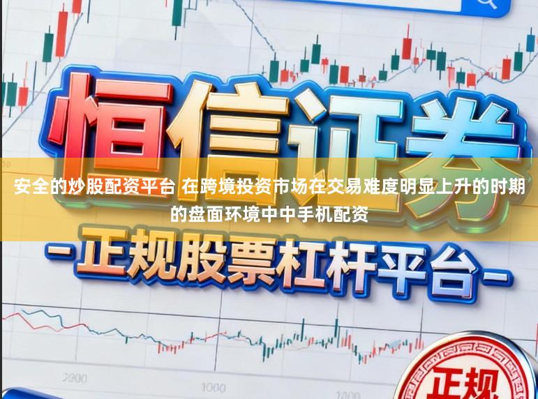 安全的炒股配资平台 在跨境投资市场在交易难度明显上升的时期的盘面环境中中手机配资