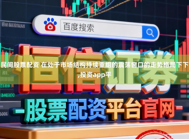 民间股票配资 在处于市场结构持续重组的震荡窗口的走势格局下下,投资app平