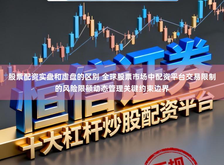 股票配资实盘和虚盘的区别 全球股票市场中配资平台交易限制的风险限额动态管理关键约束边界