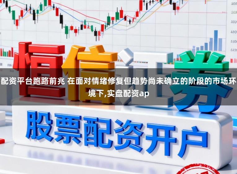 配资平台跑路前兆 在面对情绪修复但趋势尚未确立的阶段的市场环境下,实盘配资ap