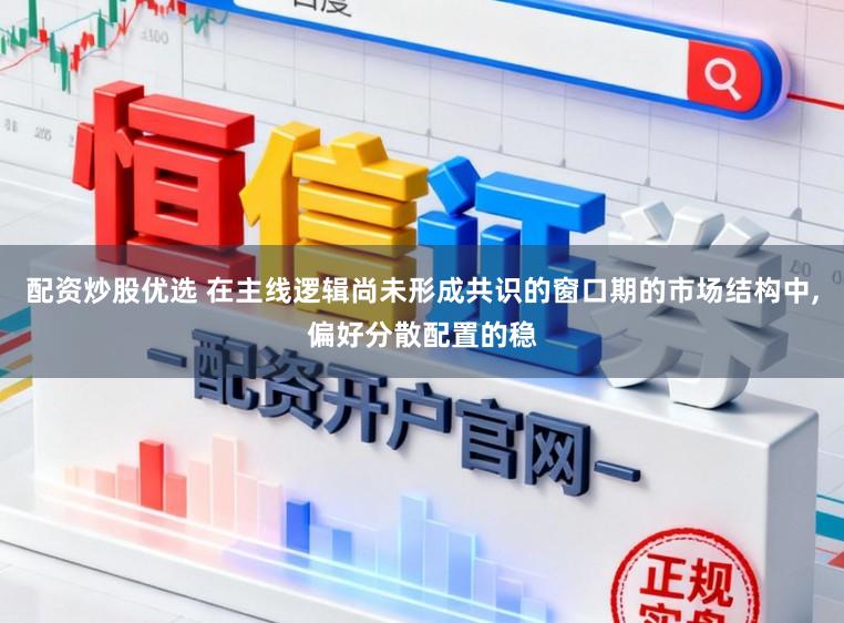 配资炒股优选 在主线逻辑尚未形成共识的窗口期的市场结构中,偏好分散配置的稳