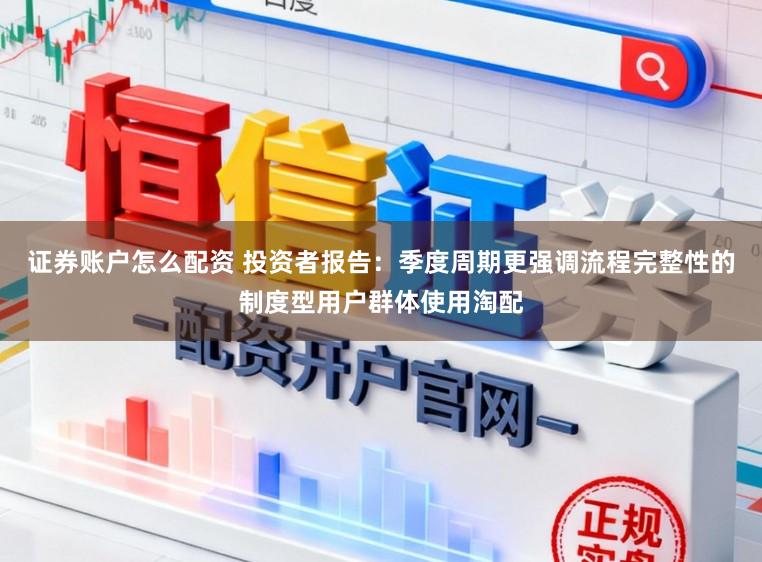 证券账户怎么配资 投资者报告：季度周期更强调流程完整性的制度型用户群体使用淘配