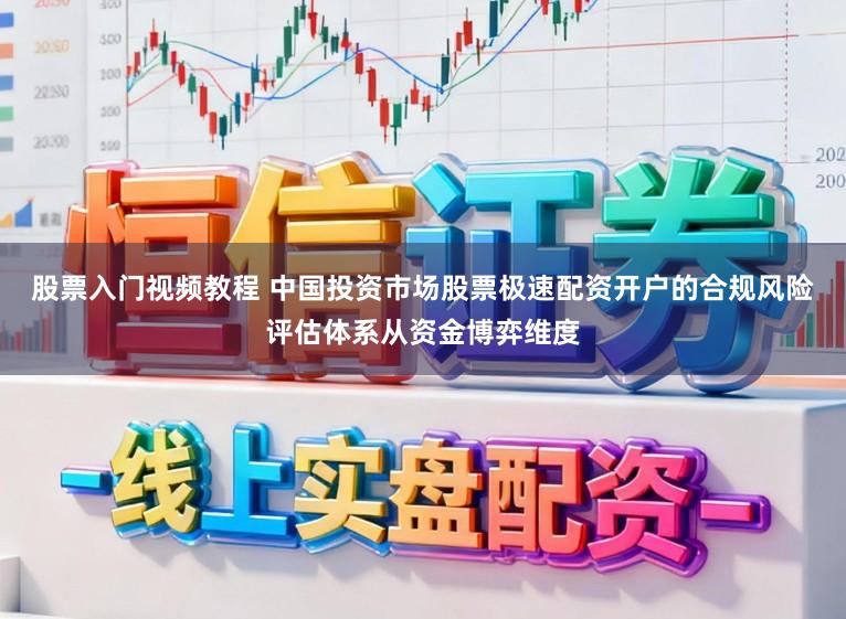 股票入门视频教程 中国投资市场股票极速配资开户的合规风险评估体系从资金博弈维度