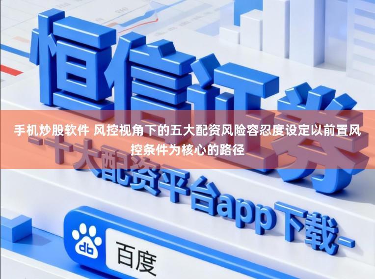 手机炒股软件 风控视角下的五大配资风险容忍度设定以前置风控条件为核心的路径