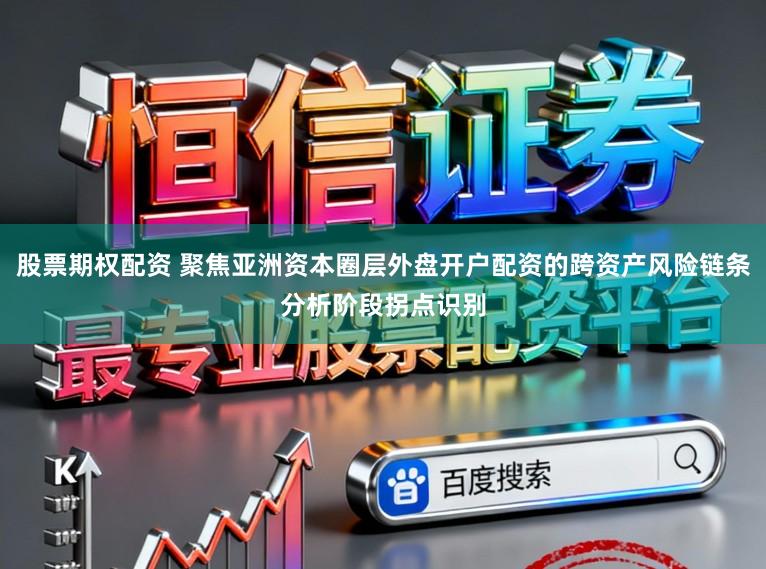 股票期权配资 聚焦亚洲资本圈层外盘开户配资的跨资产风险链条分析阶段拐点识别