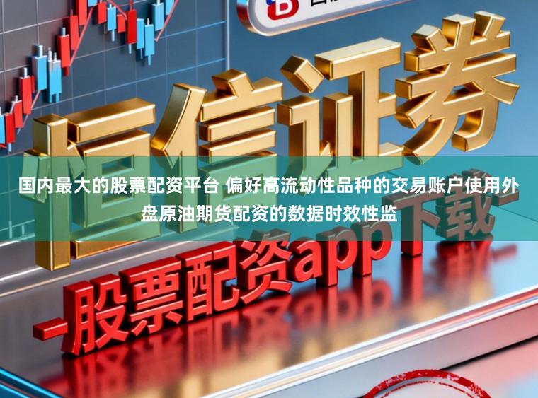 国内最大的股票配资平台 偏好高流动性品种的交易账户使用外盘原油期货配资的数据时效性监