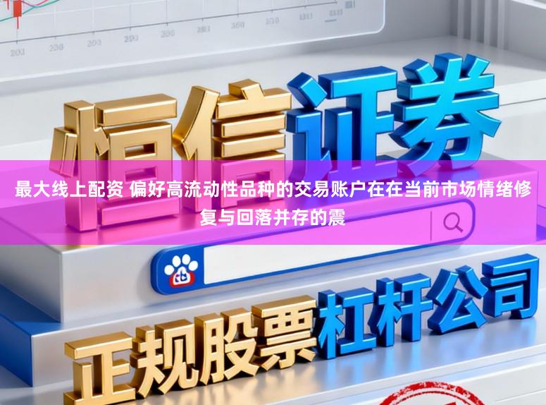 最大线上配资 偏好高流动性品种的交易账户在在当前市场情绪修复与回落并存的震