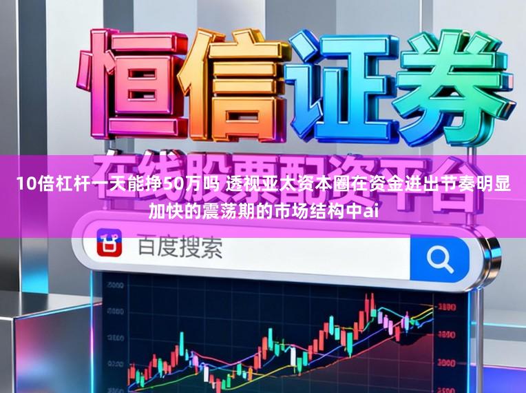 10倍杠杆一天能挣50万吗 透视亚太资本圈在资金进出节奏明显加快的震荡期的市场结构中ai