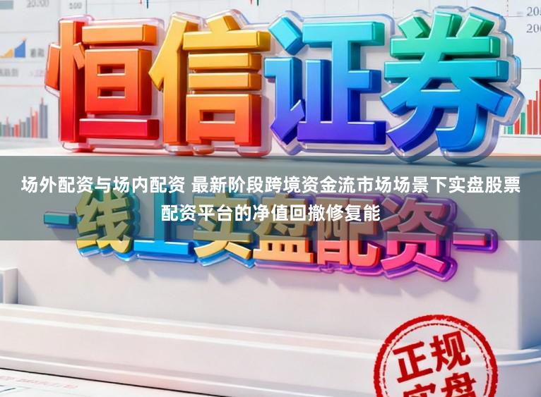 场外配资与场内配资 最新阶段跨境资金流市场场景下实盘股票配资平台的净值回撤修复能