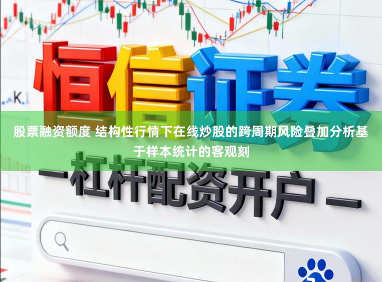 股票融资额度 结构性行情下在线炒股的跨周期风险叠加分析基于样本统计的客观刻