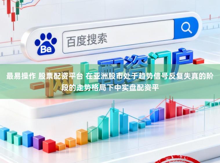 最易操作 股票配资平台 在亚洲股市处于趋势信号反复失真的阶段的走势格局下中实盘配资平