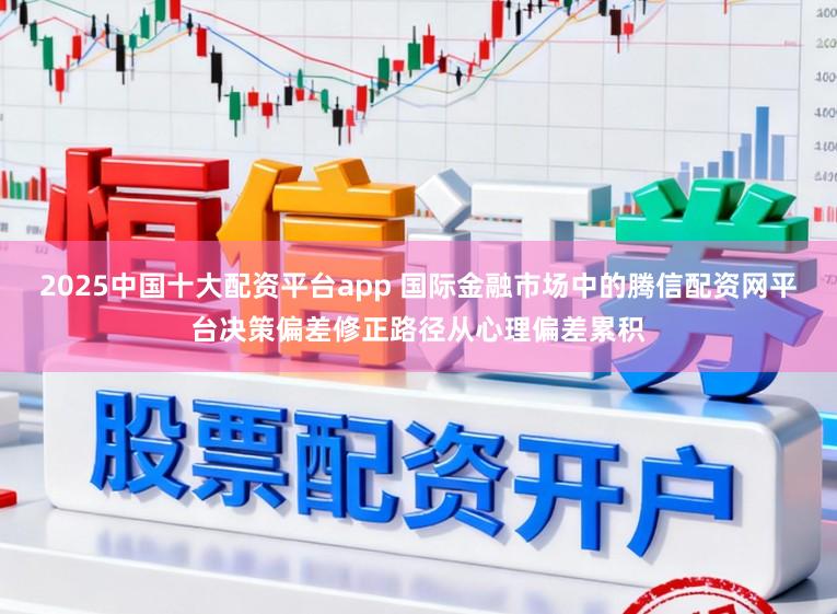 2025中国十大配资平台app 国际金融市场中的腾信配资网平台决策偏差修正路径从心理偏差累积