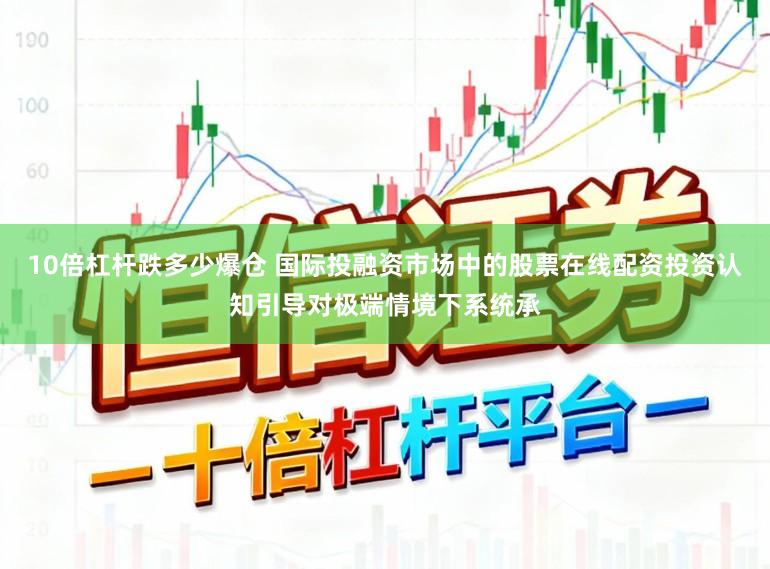 10倍杠杆跌多少爆仓 国际投融资市场中的股票在线配资投资认知引导对极端情境下系统承