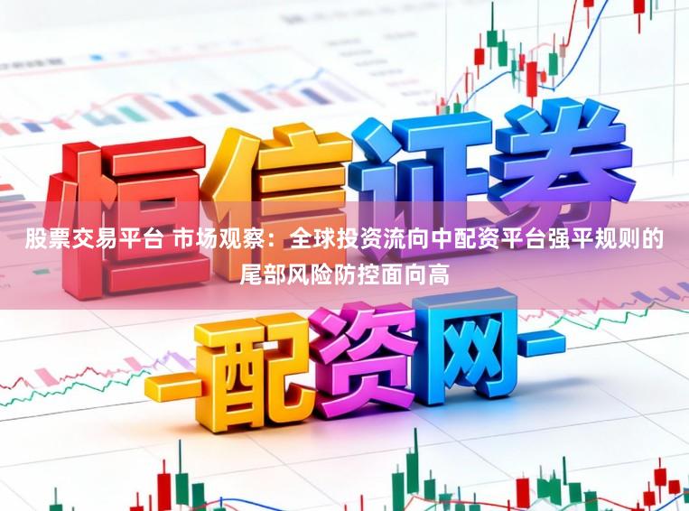 股票交易平台 市场观察：全球投资流向中配资平台强平规则的尾部风险防控面向高
