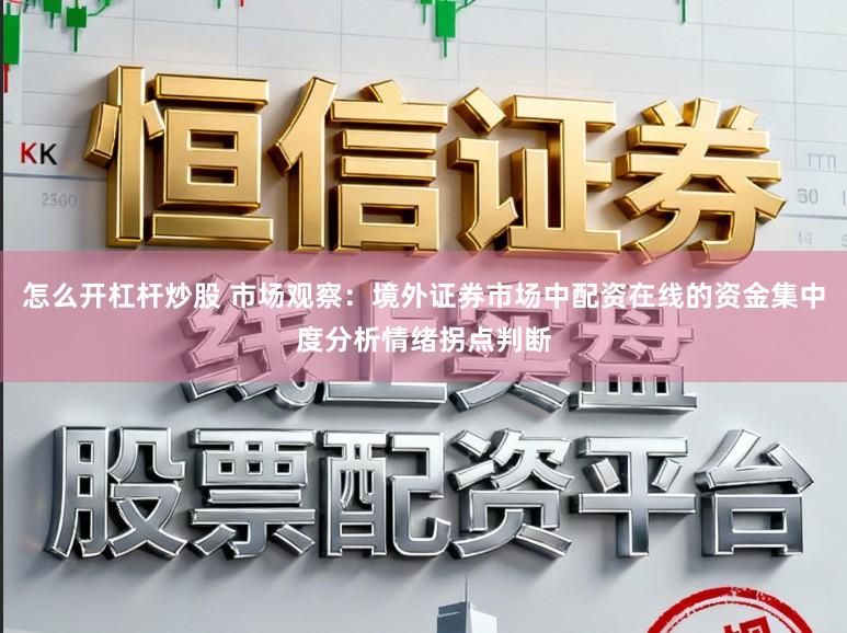 怎么开杠杆炒股 市场观察:境外证券市场中配资在线的资金集中度分析情绪拐点判断